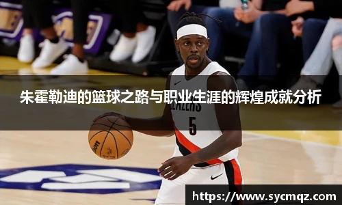 朱霍勒迪的篮球之路与职业生涯的辉煌成就分析