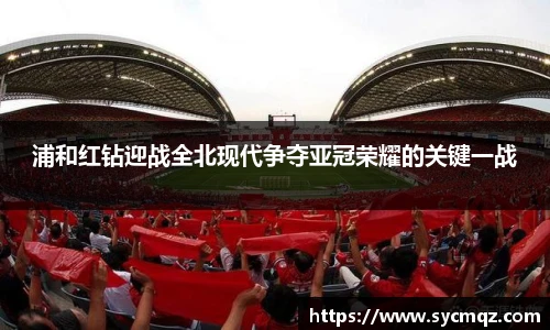 jrs浦和红钻迎战全北现代争夺亚冠荣耀的关键一战