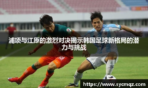 jrs浦项与江原的激烈对决揭示韩国足球新格局的潜力与挑战