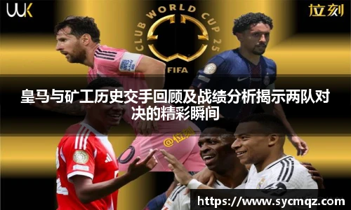 皇马与矿工历史交手回顾及战绩分析揭示两队对决的精彩瞬间